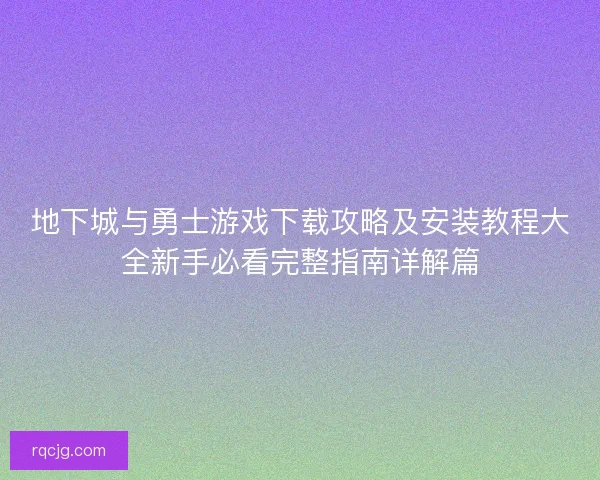 地下城与勇士游戏下载攻略及安装教程大全新手必看完整指南详解篇