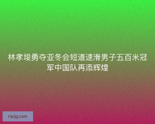 林孝埈勇夺亚冬会短道速滑男子五百米冠军中国队再添辉煌