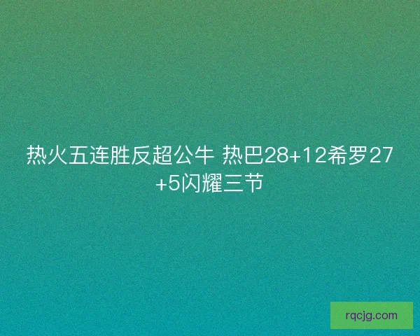 热火五连胜反超公牛 热巴28+12希罗27+5闪耀三节