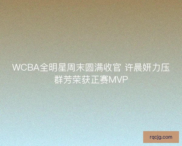 WCBA全明星周末圆满收官 许晨妍力压群芳荣获正赛MVP