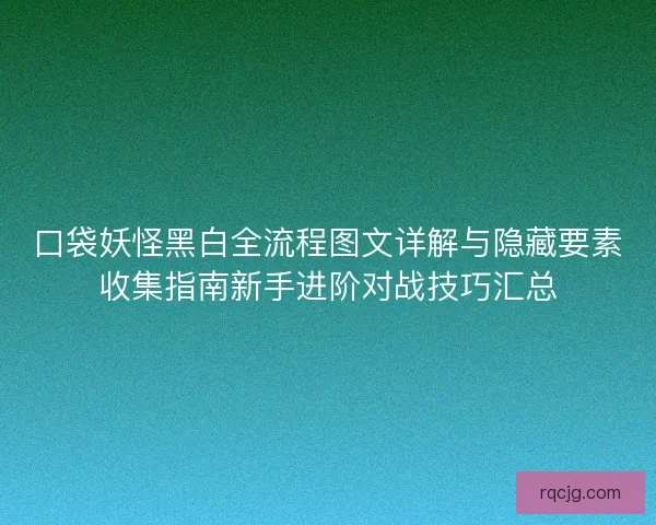 口袋妖怪黑白全流程图文详解与隐藏要素收集指南新手进阶对战技巧汇总