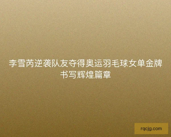 李雪芮逆袭队友夺得奥运羽毛球女单金牌书写辉煌篇章
