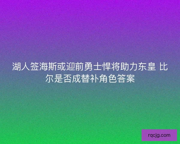 湖人签海斯或迎前勇士悍将助力东皇 比尔是否成替补角色答案
