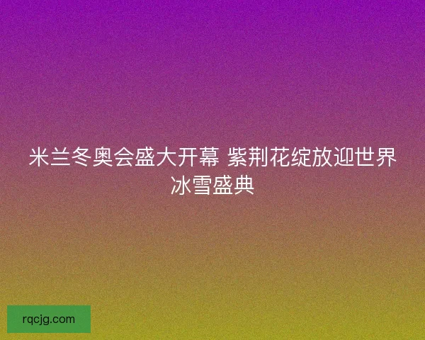 米兰冬奥会盛大开幕 紫荆花绽放迎世界冰雪盛典 米兰冬奥会盛大开幕 紫荆花绽放迎世界冰雪盛典