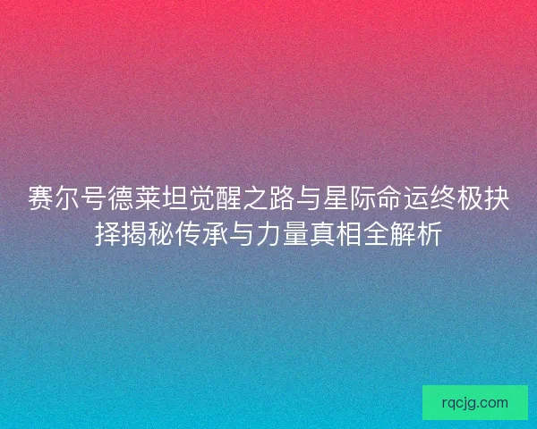 赛尔号德莱坦觉醒之路与星际命运终极抉择揭秘传承与力量真相全解析