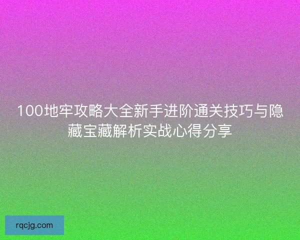 100地牢攻略大全新手进阶通关技巧与隐藏宝藏解析实战心得分享 100地牢攻略大全新手进阶通关技巧与隐藏宝藏解析实战心得分享