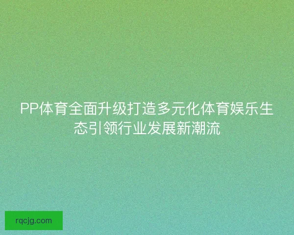 PP体育全面升级打造多元化体育娱乐生态引领行业发展新潮流