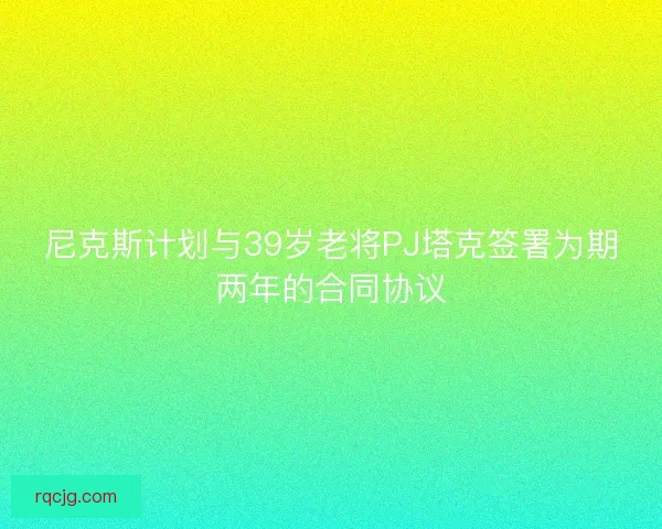 尼克斯计划与39岁老将PJ塔克签署为期两年的合同协议 尼克斯计划与39岁老将PJ塔克签署为期两年的合同协议