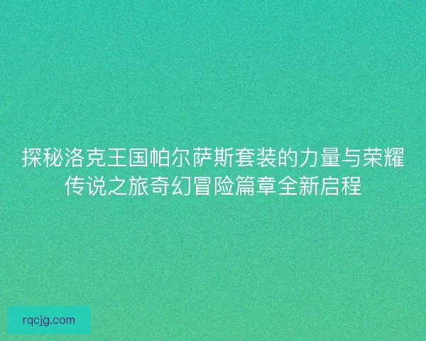 探秘洛克王国帕尔萨斯套装的力量与荣耀传说之旅奇幻冒险篇章全新启程