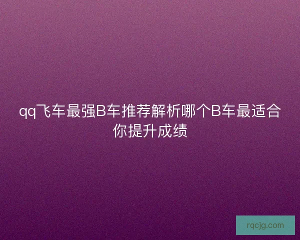 qq飞车最强B车推荐解析哪个B车最适合你提升成绩