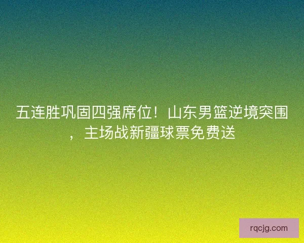 五连胜巩固四强席位！山东男篮逆境突围，主场战新疆球票免费送