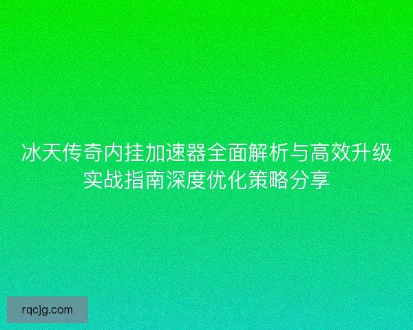 冰天传奇内挂加速器全面解析与高效升级实战指南深度优化策略分享 冰天传奇内挂加速器全面解析与高效升级实战指南深度优化策略分享