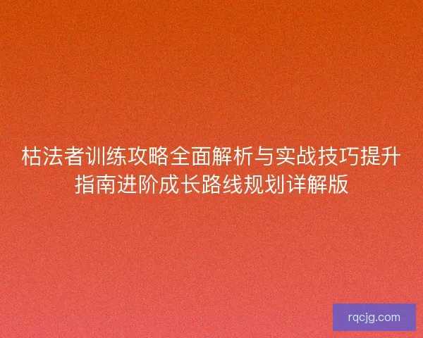 枯法者训练攻略全面解析与实战技巧提升指南进阶成长路线规划详解版 枯法者训练攻略全面解析与实战技巧提升指南进阶成长路线规划详解版