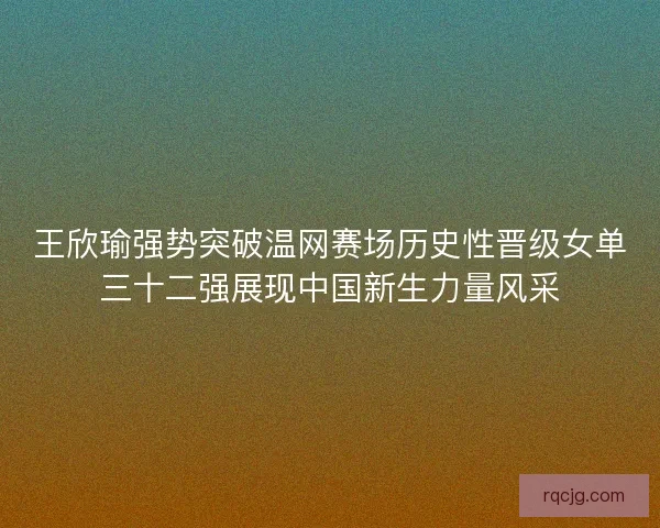 王欣瑜强势突破温网赛场历史性晋级女单三十二强展现中国新生力量风采