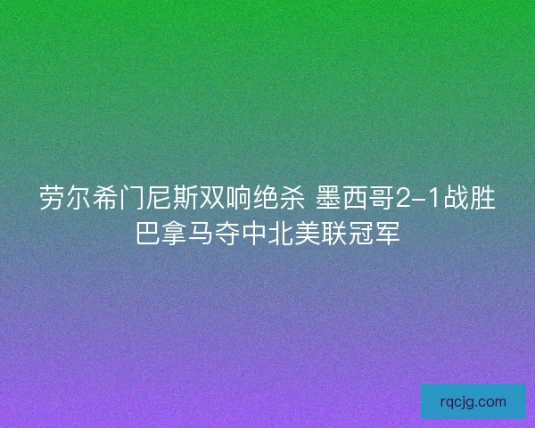 劳尔希门尼斯双响绝杀 墨西哥2-1战胜巴拿马夺中北美联冠军 劳尔希门尼斯双响绝杀 墨西哥2-1战胜巴拿马夺中北美联冠军