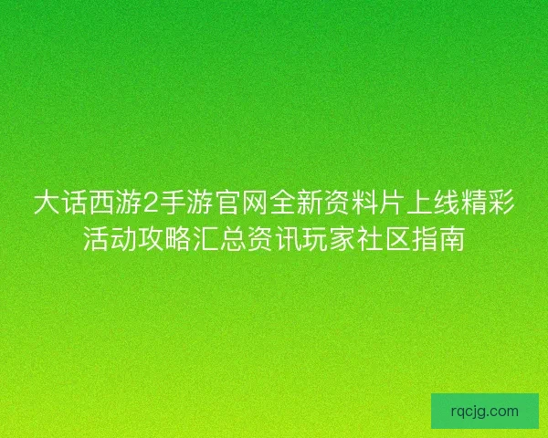 大话西游2手游官网全新资料片上线精彩活动攻略汇总资讯玩家社区指南