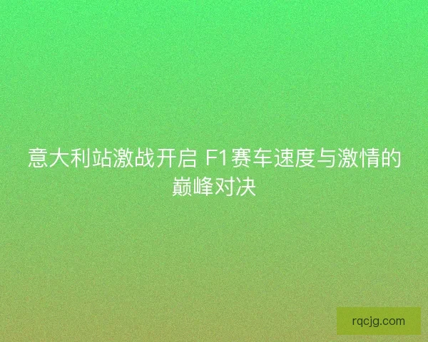 意大利站激战开启 F1赛车速度与激情的巅峰对决 意大利站激战开启 F1赛车速度与激情的巅峰对决