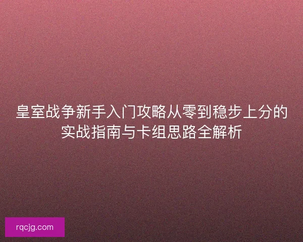 皇室战争新手入门攻略从零到稳步上分的实战指南与卡组思路全解析