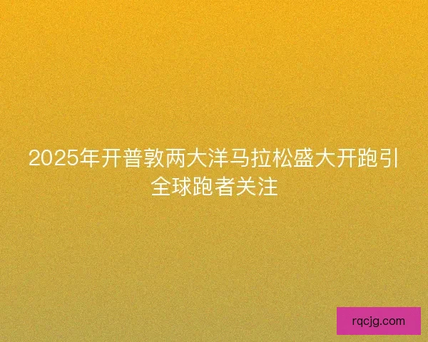 2025年开普敦两大洋马拉松盛大开跑引全球跑者关注 2025年开普敦两大洋马拉松盛大开跑引全球跑者关注