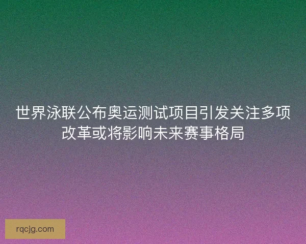 世界泳联公布奥运测试项目引发关注多项改革或将影响未来赛事格局 世界泳联公布奥运测试项目引发关注多项改革或将影响未来赛事格局