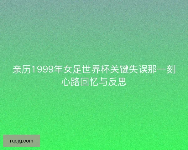 亲历1999年女足世界杯关键失误那一刻心路回忆与反思
