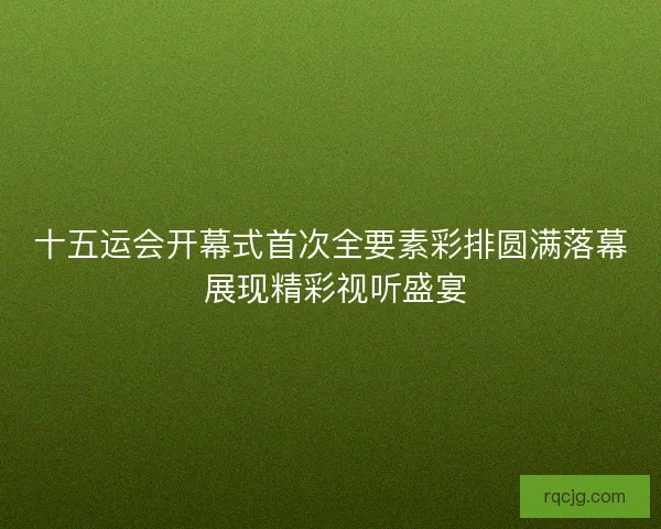 十五运会开幕式首次全要素彩排圆满落幕 展现精彩视听盛宴