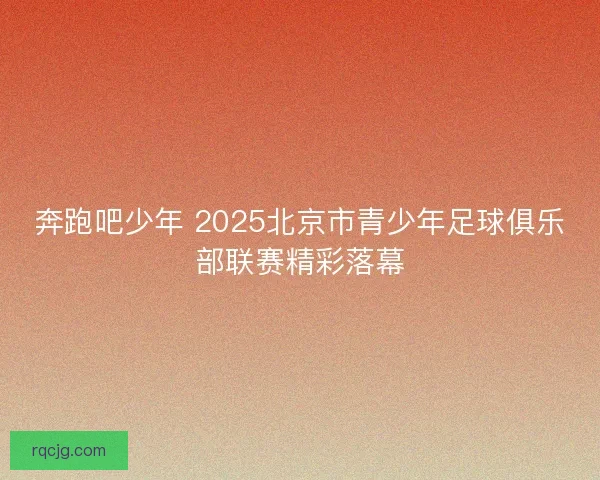 奔跑吧少年 2025北京市青少年足球俱乐部联赛精彩落幕 奔跑吧少年 2025北京市青少年足球俱乐部联赛精彩落幕