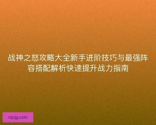 战神之怒攻略大全新手进阶技巧与最强阵容搭配解析快速提升战力指南