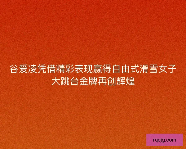 谷爱凌凭借精彩表现赢得自由式滑雪女子大跳台金牌再创辉煌 谷爱凌凭借精彩表现赢得自由式滑雪女子大跳台金牌再创辉煌