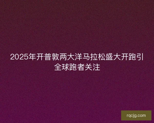 2025年开普敦两大洋马拉松盛大开跑引全球跑者关注