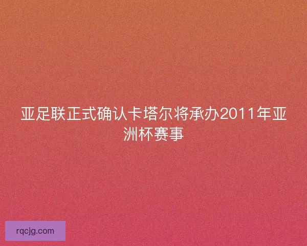 亚足联正式确认卡塔尔将承办2011年亚洲杯赛事 亚足联正式确认卡塔尔将承办2011年亚洲杯赛事