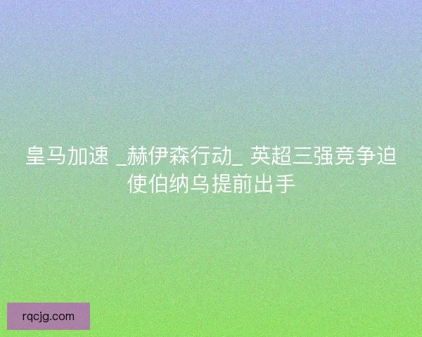 皇马加速 _赫伊森行动_ 英超三强竞争迫使伯纳乌提前出手