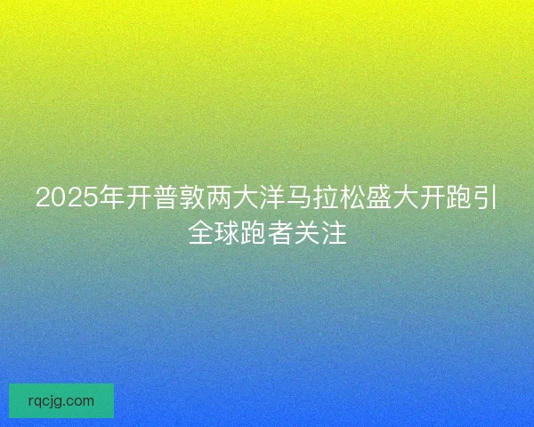 2025年开普敦两大洋马拉松盛大开跑引全球跑者关注