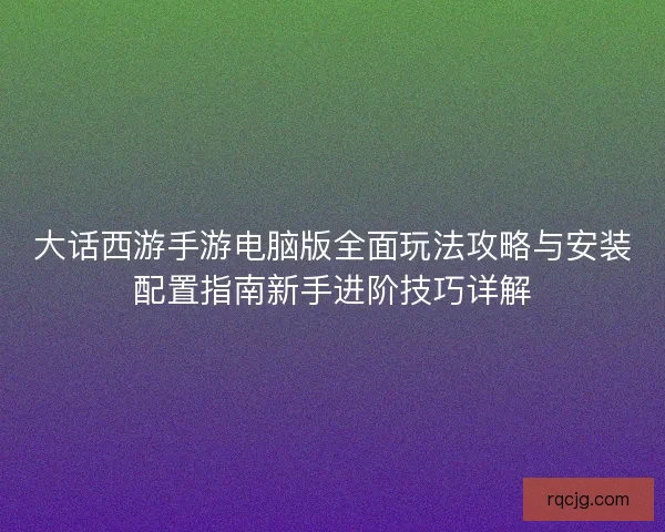 大话西游手游电脑版全面玩法攻略与安装配置指南新手进阶技巧详解 大话西游手游电脑版全面玩法攻略与安装配置指南新手进阶技巧详解