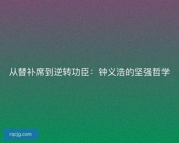 从替补席到逆转功臣：钟义浩的坚强哲学
