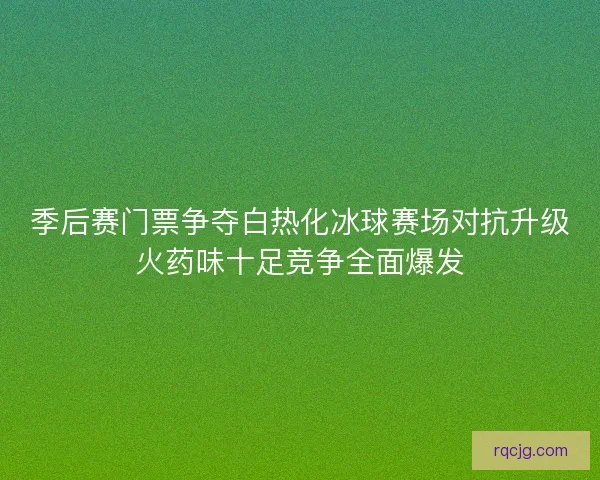 季后赛门票争夺白热化冰球赛场对抗升级火药味十足竞争全面爆发 季后赛门票争夺白热化冰球赛场对抗升级火药味十足竞争全面爆发