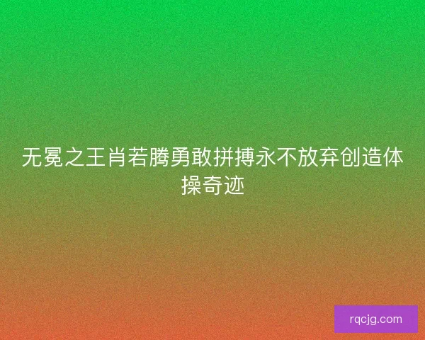 无冕之王肖若腾勇敢拼搏永不放弃创造体操奇迹 无冕之王肖若腾勇敢拼搏永不放弃创造体操奇迹