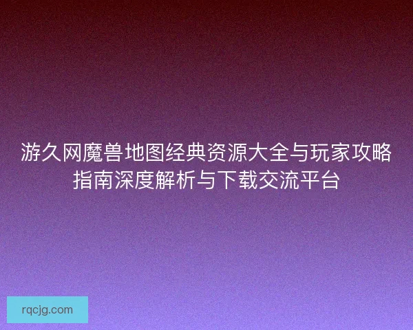 游久网魔兽地图经典资源大全与玩家攻略指南深度解析与下载交流平台 游久网魔兽地图经典资源大全与玩家攻略指南深度解析与下载交流平台