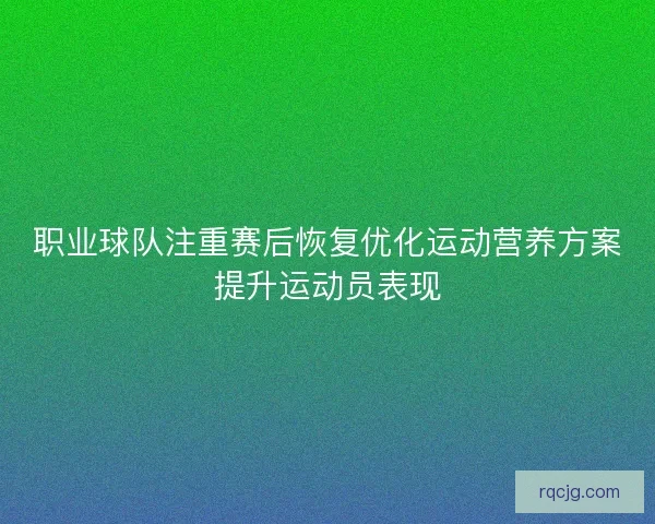 职业球队注重赛后恢复优化运动营养方案提升运动员表现
