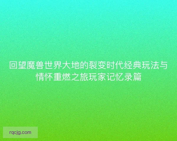 回望魔兽世界大地的裂变时代经典玩法与情怀重燃之旅玩家记忆录篇 回望魔兽世界大地的裂变时代经典玩法与情怀重燃之旅玩家记忆录篇